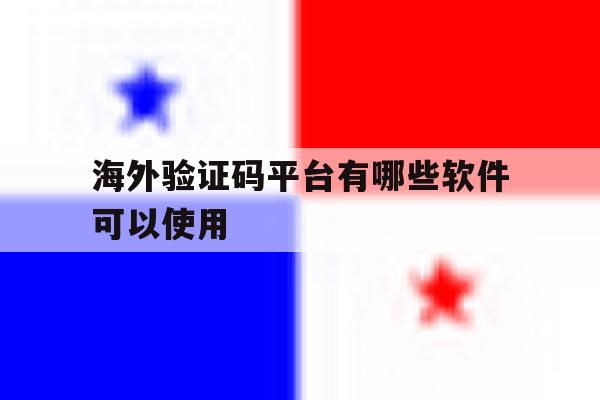 海外验证码平台有哪些软件可以使用 海外验证码平台有哪些软件可以使用