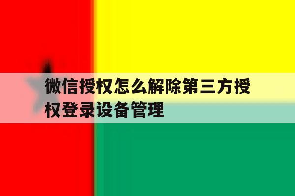 微信授权怎么解除第三方授权登录设备管理