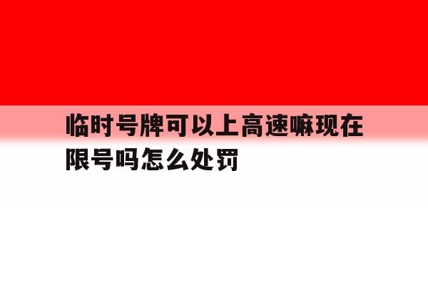 临时号牌可以上高速嘛现在限号吗怎么处罚 临时号牌可以上高速嘛现在限号吗怎么处罚