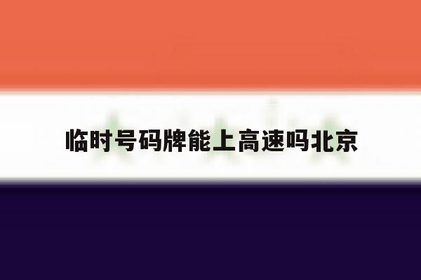包含临时号码牌能上高速吗北京的词条 包含临时号码牌能上高速吗北京的词条