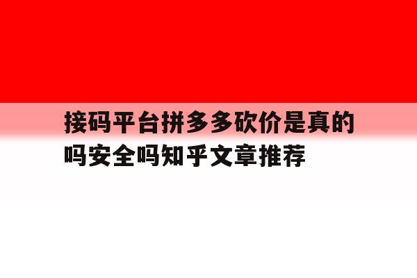 关于接码平台拼多多砍价是真的吗安全吗知乎文章推荐的信息 关于接码平台拼多多砍价是真的吗安全吗知乎文章推荐的信息