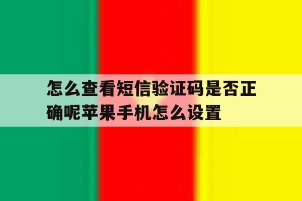 关于怎么查看短信验证码是否正确呢苹果手机怎么设置的信息 关于怎么查看短信验证码是否正确呢苹果手机怎么设置的信息