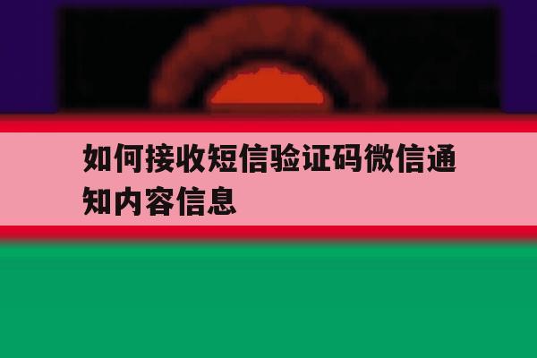 如何接收短信验证码微信通知内容信息 如何接收短信验证码微信通知内容信息