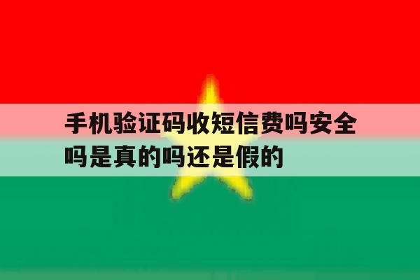 包含手机验证码收短信费吗安全吗是真的吗还是假的的词条 包含手机验证码收短信费吗安全吗是真的吗还是假的的词条