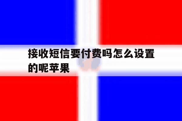 接收短信要付费吗怎么设置的呢苹果 接收短信要付费吗怎么设置的呢苹果