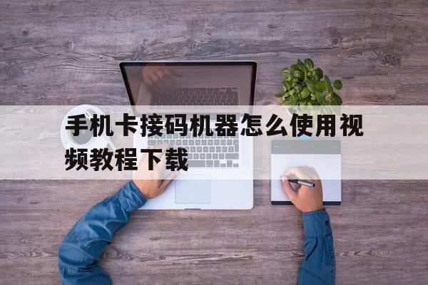 手机卡接码机器怎么使用视频教程下载 手机卡接码机器怎么使用视频教程下载