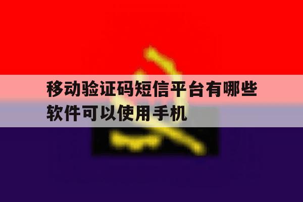 移动验证码短信平台有哪些软件可以使用手机 移动验证码短信平台有哪些软件可以使用手机