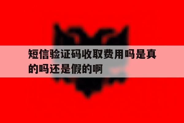 短信验证码收取费用吗是真的吗还是假的啊的简单介绍 短信验证码收取费用吗是真的吗还是假的啊的简单介绍