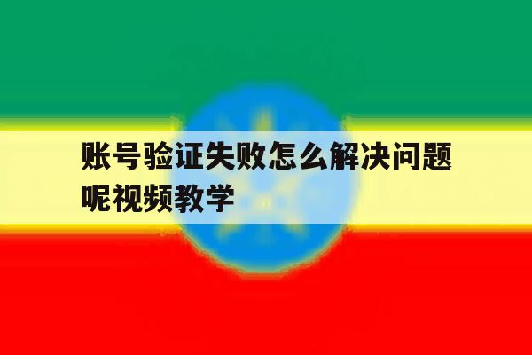 账号验证失败怎么解决问题呢视频教学 账号验证失败怎么解决问题呢视频教学