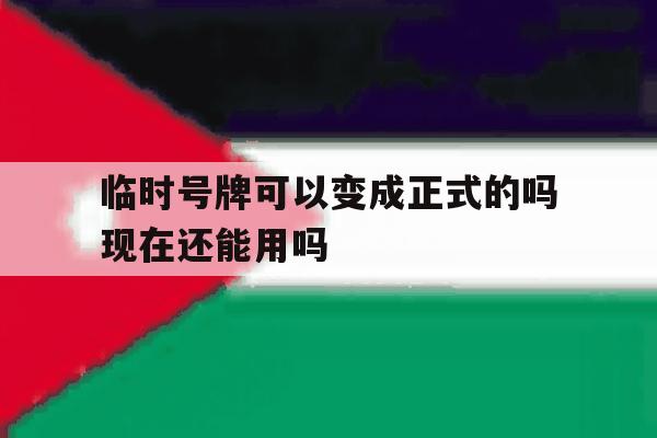 包含临时号牌可以变成正式的吗现在还能用吗的词条 包含临时号牌可以变成正式的吗现在还能用吗的词条