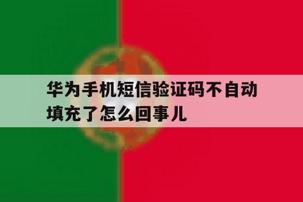 华为手机短信验证码不自动填充了怎么回事儿 华为手机短信验证码不自动填充了怎么回事儿