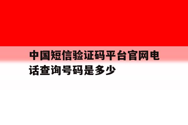 中国短信验证码平台官网电话查询号码是多少 中国短信验证码平台官网电话查询号码是多少