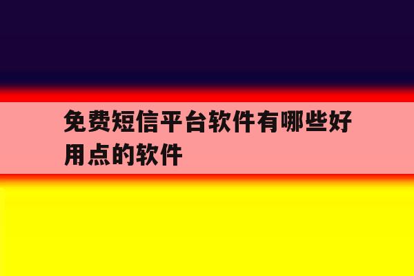 免费短信平台软件有哪些好用点的软件 免费短信平台软件有哪些好用点的软件