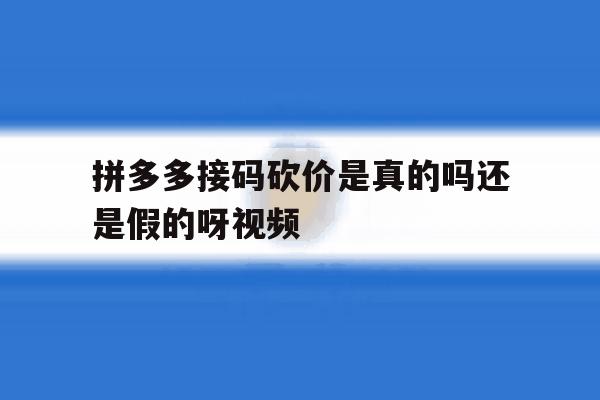拼多多接码砍价是真的吗还是假的呀视频 拼多多接码砍价是真的吗还是假的呀视频