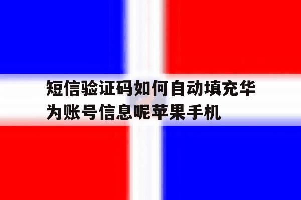 包含短信验证码如何自动填充华为账号信息呢苹果手机的词条 包含短信验证码如何自动填充华为账号信息呢苹果手机的词条