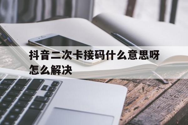 抖音二次卡接码什么意思呀怎么解决 抖音二次卡接码什么意思呀怎么解决