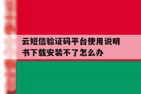 包含云短信验证码平台使用说明书下载安装不了怎么办的词条 包含云短信验证码平台使用说明书下载安装不了怎么办的词条