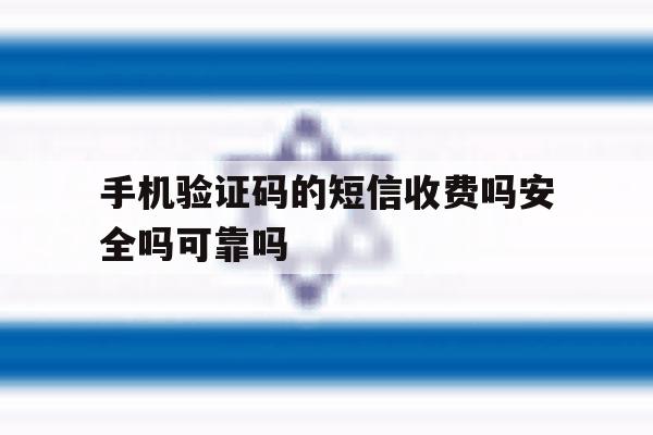 手机验证码的短信收费吗安全吗可靠吗的简单介绍 手机验证码的短信收费吗安全吗可靠吗的简单介绍