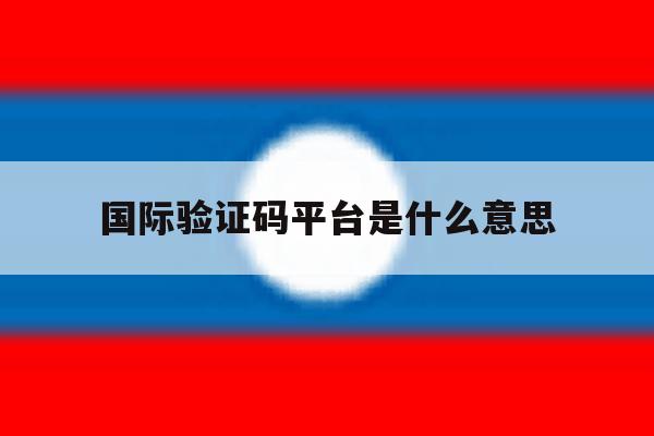 国际验证码平台是什么意思 国际验证码平台是什么意思