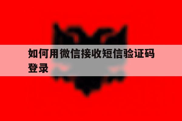 如何用微信接收短信验证码登录 如何用微信接收短信验证码登录