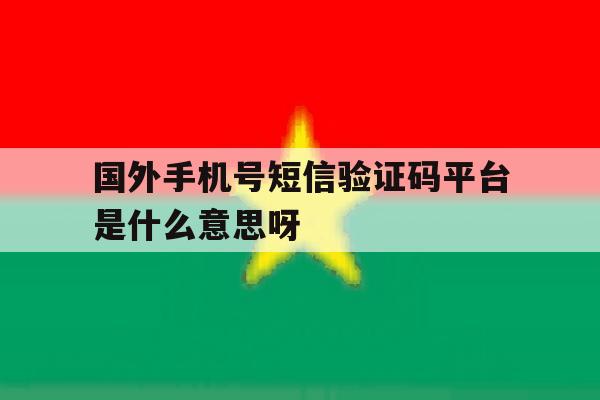 包含国外手机号短信验证码平台是什么意思呀的词条 包含国外手机号短信验证码平台是什么意思呀的词条