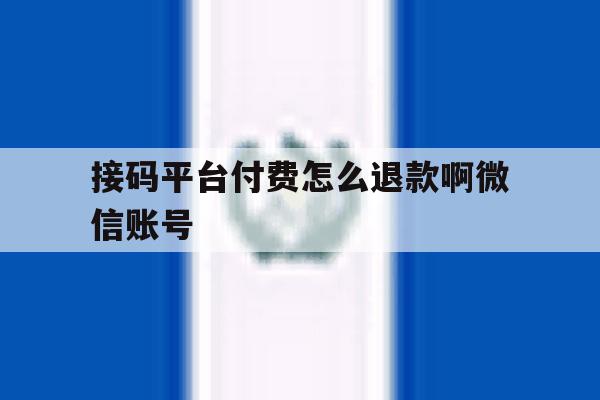 接码平台付费怎么退款啊微信账号 接码平台付费怎么退款啊微信账号