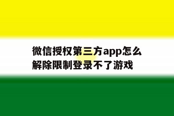 微信授权第三方app怎么解除限制登录不了游戏