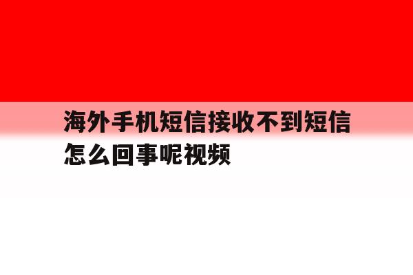 海外手机短信接收不到短信怎么回事呢视频 海外手机短信接收不到短信怎么回事呢视频