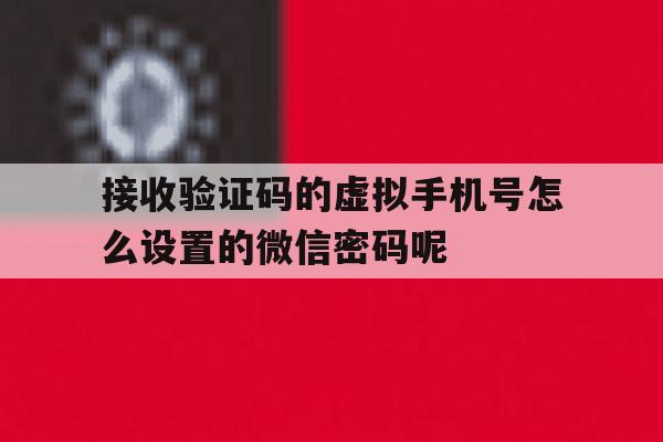 接收验证码的虚拟手机号怎么设置的微信密码呢的简单介绍 接收验证码的虚拟手机号怎么设置的微信密码呢的简单介绍