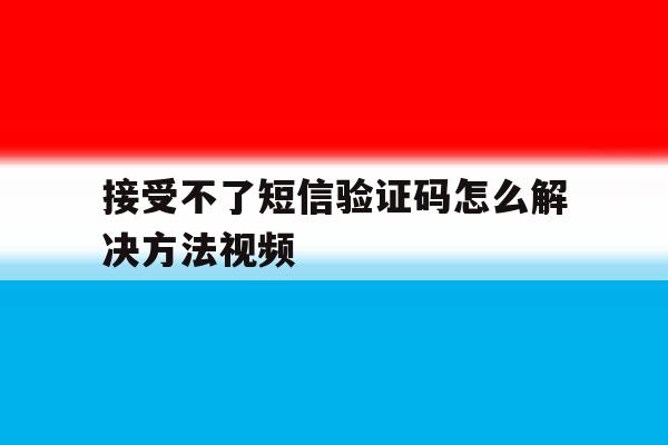 包含接受不了短信验证码怎么解决方法视频的词条 包含接受不了短信验证码怎么解决方法视频的词条