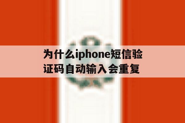 为什么iphone短信验证码自动输入会重复 为什么iphone短信验证码自动输入会重复
