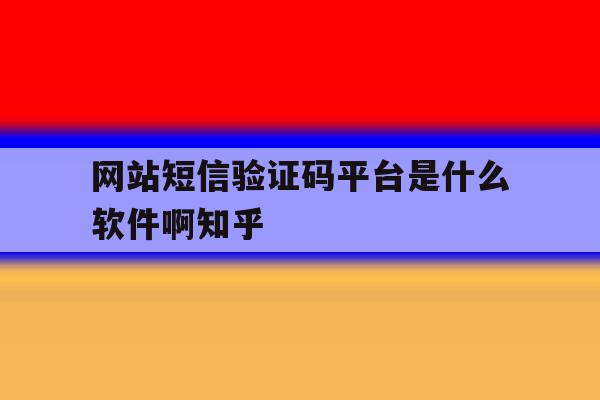 网站短信验证码平台是什么软件啊知乎的简单介绍 网站短信验证码平台是什么软件啊知乎的简单介绍