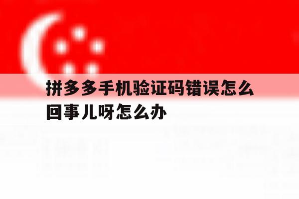 拼多多手机验证码错误怎么回事儿呀怎么办的简单介绍 拼多多手机验证码错误怎么回事儿呀怎么办的简单介绍