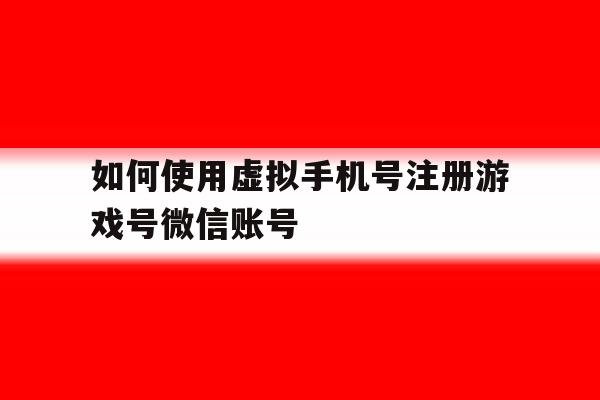 如何使用虚拟手机号注册游戏号微信账号 如何使用虚拟手机号注册游戏号微信账号