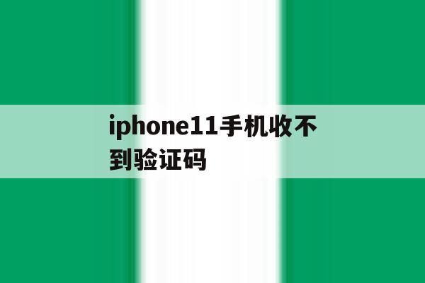 iphone11手机收不到验证码 iphone11手机收不到验证码