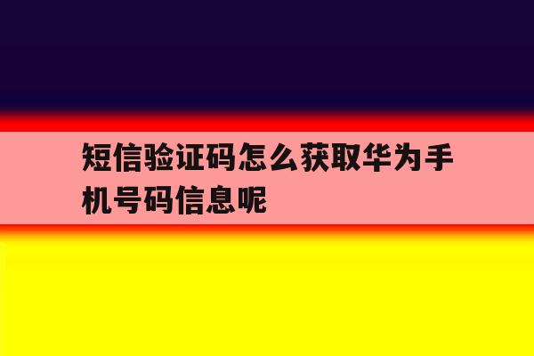 包含短信验证码怎么获取华为手机号码信息呢的词条 包含短信验证码怎么获取华为手机号码信息呢的词条