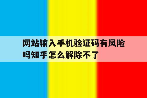 网站输入手机验证码有风险吗知乎怎么解除不了的简单介绍 网站输入手机验证码有风险吗知乎怎么解除不了的简单介绍