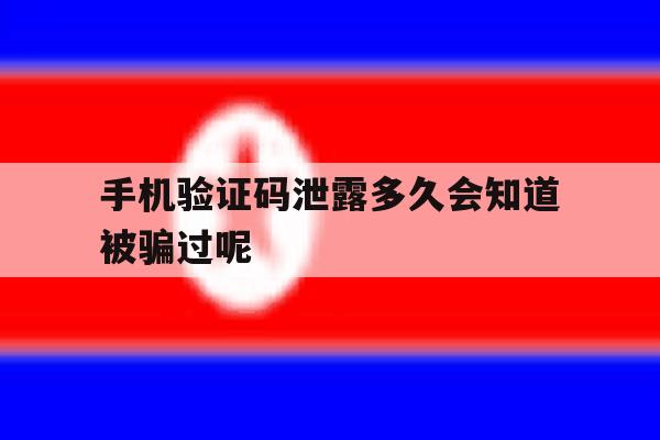 手机验证码泄露多久会知道被骗过呢的简单介绍 手机验证码泄露多久会知道被骗过呢的简单介绍
