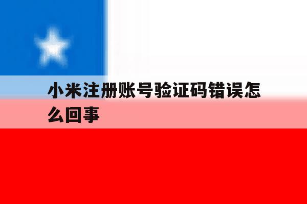 小米注册账号验证码错误怎么回事 小米注册账号验证码错误怎么回事
