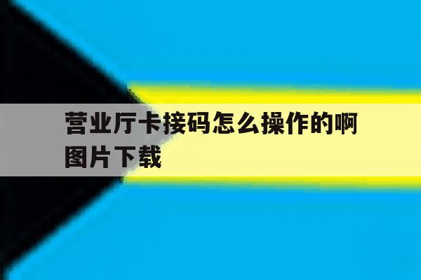 营业厅卡接码怎么操作的啊图片下载 营业厅卡接码怎么操作的啊图片下载