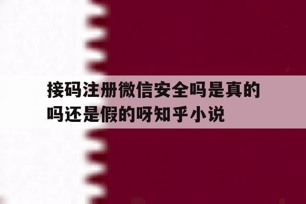 接码注册微信安全吗是真的吗还是假的呀知乎小说的简单介绍 接码注册微信安全吗是真的吗还是假的呀知乎小说的简单介绍