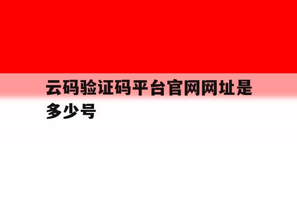 云码验证码平台官网网址是多少号 云码验证码平台官网网址是多少号