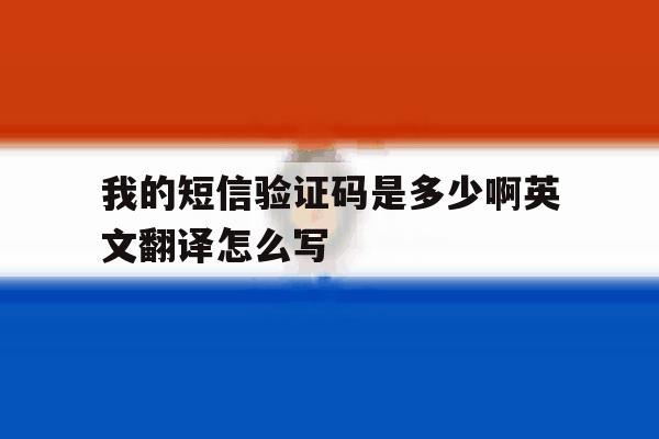 包含我的短信验证码是多少啊英文翻译怎么写的词条 包含我的短信验证码是多少啊英文翻译怎么写的词条