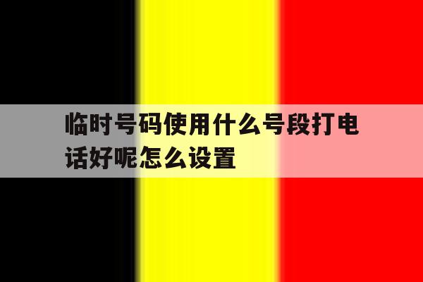 临时号码使用什么号段打电话好呢怎么设置 临时号码使用什么号段打电话好呢怎么设置