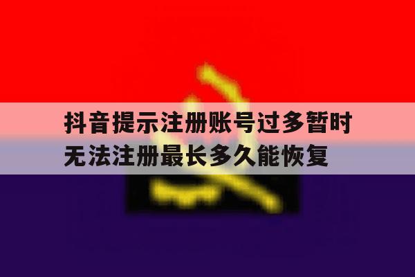 抖音提示注册账号过多暂时无法注册最长多久能恢复的简单介绍