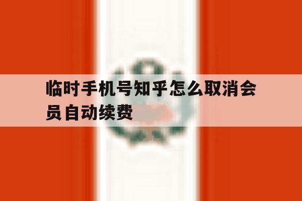 临时手机号知乎怎么取消会员自动续费 临时手机号知乎怎么取消会员自动续费
