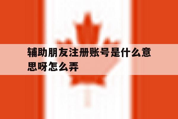 辅助朋友注册账号是什么意思呀怎么弄