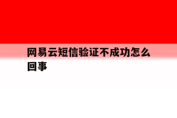 网易云短信验证不成功怎么回事 网易云短信验证不成功怎么回事