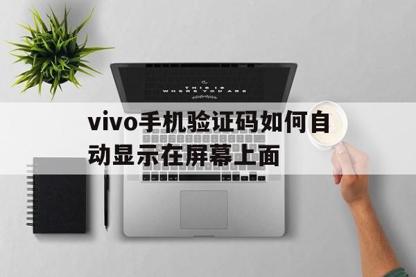 vivo手机验证码如何自动显示在屏幕上面 vivo手机验证码如何自动显示在屏幕上面