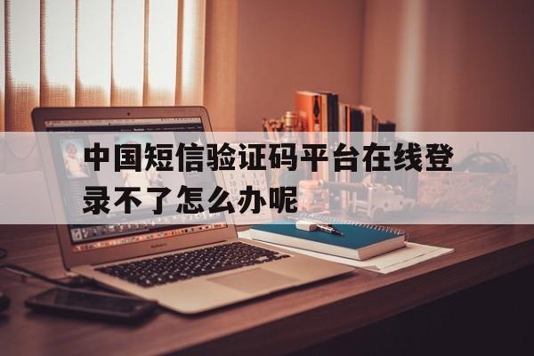 中国短信验证码平台在线登录不了怎么办呢的简单介绍